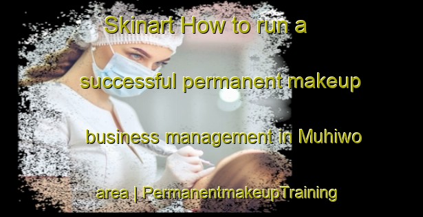 Skinart How to run a successful permanent makeup business management in Muhiwo area | PermanentmakeupTraining | PermanentmakeupClasses | SkinartTraining-Papua New Guinea